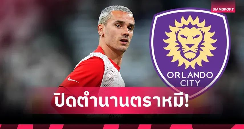 ทางการ! อองตวน กรีซมันน์ บินสู่ MLS กับ ออร์แลนโด ซิตี้: บทใหม่ของสตาร์ตราหมี